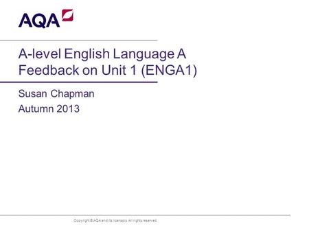 A-level English Language A Feedback on Unit 1 (ENGA1) Susan Chapman Copyright © AQA and its licensors. All rights reserved. Autumn 2013.