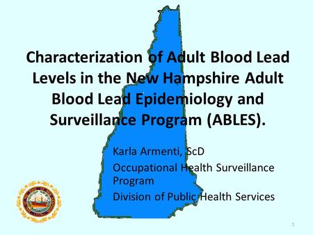 1 Characterization of Adult Blood Lead Levels in the New Hampshire Adult Blood Lead Epidemiology and Surveillance Program (ABLES). Karla Armenti, ScD Occupational.