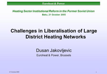 Euroheat & Power 21 October 2005 1 Heating Sector Institutional Reform in the Former Soviet Union Baku, 21 October 2005 Challenges in Liberalisation of.