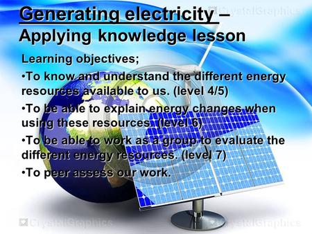 Generating electricity – Applying knowledge lesson Learning objectives; To know and understand the different energy resources available to us. (level 4/5)To.