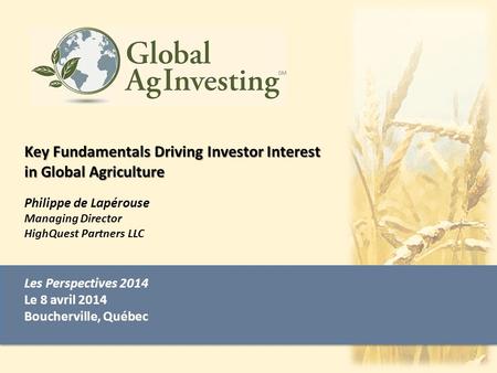 Les Perspectives 2014 Le 8 avril 2014 Boucherville, Québec Key Fundamentals Driving Investor Interest in Global Agriculture Key Fundamentals Driving Investor.