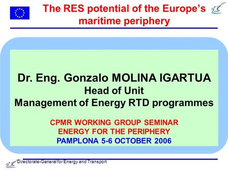 Directorate-General for Energy and Transport The RES potential of the Europe’s maritime periphery Dr. Eng. Gonzalo MOLINA IGARTUA Head of Unit Management.