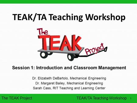 The TEAK Project 1 TEAK/TA Teaching Workshop Session 1: Introduction and Classroom Management Dr. Elizabeth DeBartolo, Mechanical Engineering Dr. Margaret.
