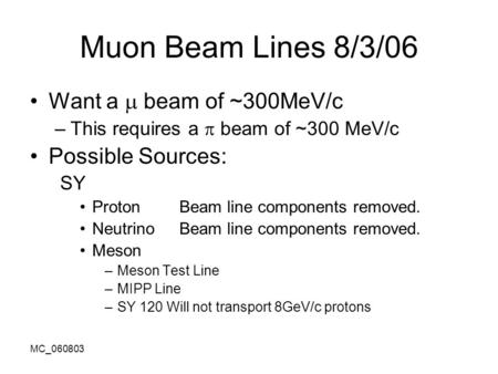 MC_060803 Muon Beam Lines 8/3/06 Want a  beam of ~300MeV/c –This requires a  beam of ~300 MeV/c Possible Sources: SY Proton Beam line components removed.