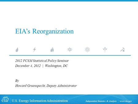 Www.eia.gov U.S. Energy Information Administration Independent Statistics & Analysis EIA’s Reorganization 2012 FCSM Statistical Policy Seminar December.