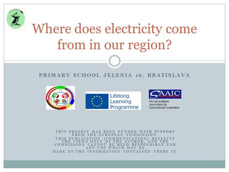 PRIMARY SCHOOL JELENIA 16, BRATISLAVA Where does electricity come from in our region? THIS PROJECT HAS BEEN FUNDED WITH SUPPORT FROM THE EUROPEAN COMMISSION.