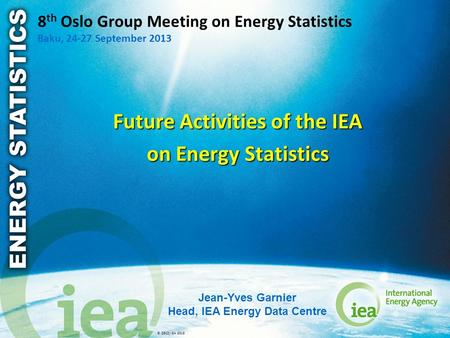 © OECD/IEA 2013 8 th Oslo Group Meeting on Energy Statistics Baku, 24-27 September 2013 Future Activities of the IEA on Energy Statistics Jean-Yves Garnier.
