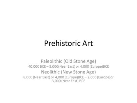 Prehistoric Art Paleolithic (Old Stone Age) 40,000 BCE – 8,000(Near East) or 4,000 (Europe)BCE Neolithic (New Stone Age) 8,000 (Near East) or 4,000 (Europe)BCE.