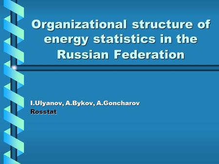 Organizational structure of energy statistics in the Russian Federation I.Ulyanov, A.Bykov, A.Goncharov Rosstat.