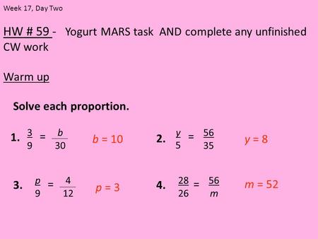 HW # 59 - Yogurt MARS task AND complete any unfinished CW work Warm up Week 17, Day Two Solve each proportion. b 30 3939 = 1. 56 35 y5y5 = 2. 4 12 p9p9.