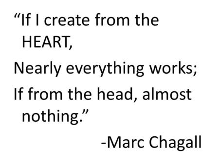 “If I create from the HEART, Nearly everything works; If from the head, almost nothing.” -Marc Chagall.