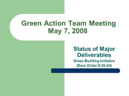Green Action Team Meeting May 7, 2008 Status of Major Deliverables Green Building Initiative (Exec Order S-20-04)