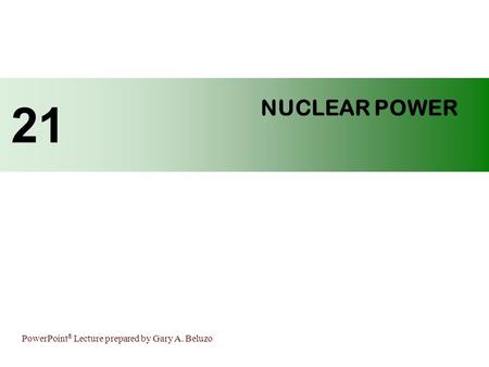 PowerPoint ® Lecture prepared by Gary A. Beluzo NUCLEAR POWER 21.