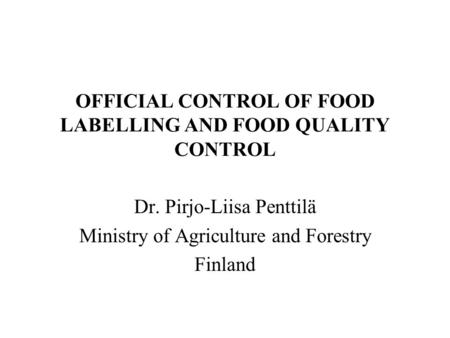 OFFICIAL CONTROL OF FOOD LABELLING AND FOOD QUALITY CONTROL Dr. Pirjo-Liisa Penttilä Ministry of Agriculture and Forestry Finland.