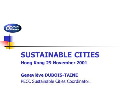 SUSTAINABLE CITIES Hong Kong 29 November 2001 Geneviève DUBOIS-TAINE PECC Sustainable Cities Coordinator.