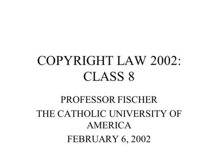 COPYRIGHT LAW 2002: CLASS 8 PROFESSOR FISCHER THE CATHOLIC UNIVERSITY OF AMERICA FEBRUARY 6, 2002.