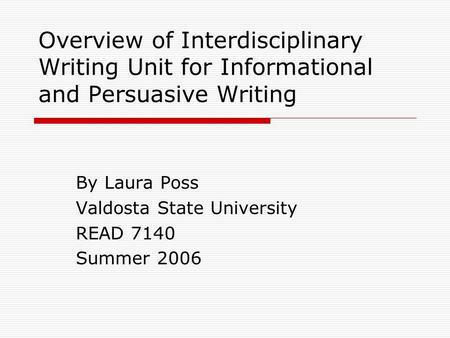 Overview of Interdisciplinary Writing Unit for Informational and Persuasive Writing By Laura Poss Valdosta State University READ 7140 Summer 2006.