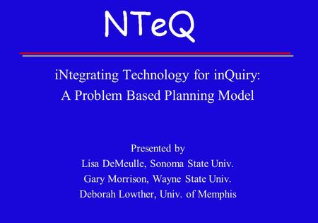 iNtegrating Technology for inQuiry: A Problem Based Planning Model Presented by Lisa DeMeulle, Sonoma State Univ. Gary Morrison, Wayne State Univ. Deborah.