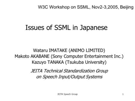 JEITA Speech Group1 Issues of SSML in Japanese Wataru IMATAKE (ANIMO LIMITED) Makoto AKABANE (Sony Computer Entertainment Inc.) Kazuyo TANAKA (Tsukuba.
