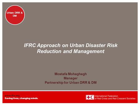 Www.ifrc.org Saving lives, changing minds. Urban DRR & DM IFRC Approach on Urban Disaster Risk Reduction and Management Mostafa Mohaghegh Manager Partnership.