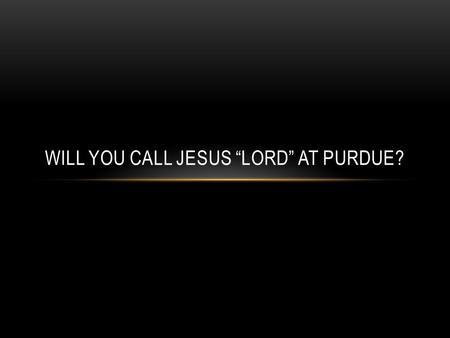 WILL YOU CALL JESUS “LORD” AT PURDUE?. MATTHEW 6:25-34 “Therefore I tell you, do not worry about your life, what you will eat or drink; or about your.