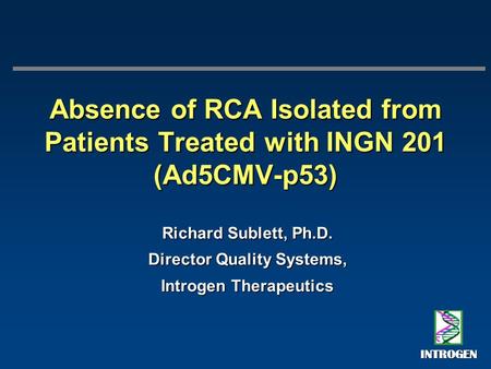 INTROGEN Absence of RCA Isolated from Patients Treated with INGN 201 (Ad5CMV-p53) Richard Sublett, Ph.D. Director Quality Systems, Introgen Therapeutics.