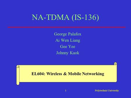 Polytechnic University1 NA-TDMA (IS-136) George Palafox Ai Wen Liang Gee Yee Johnny Kuok EL604: Wireless & Mobile Networking.
