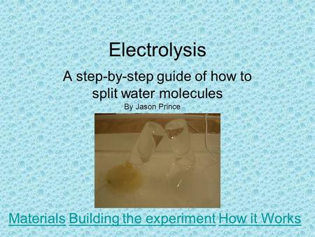 Electrolysis A step-by-step guide of how to split water molecules By Jason Prince MaterialsBuilding the experimentHow it Works.