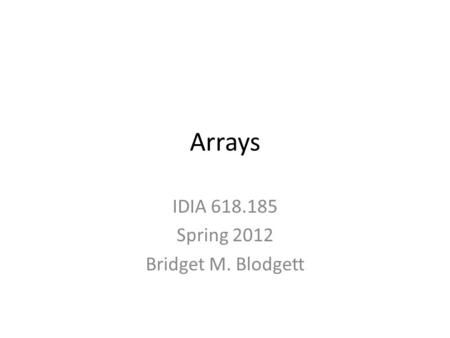 Arrays IDIA 618.185 Spring 2012 Bridget M. Blodgett.