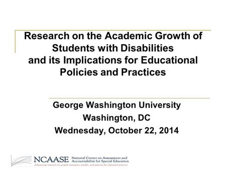 Research on the Academic Growth of Students with Disabilities and its Implications for Educational Policies and Practices George Washington University.