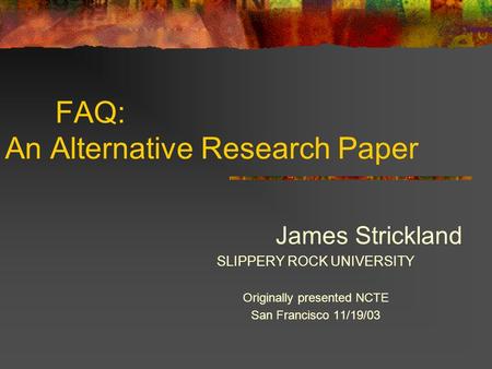 FAQ: An Alternative Research Paper James Strickland SLIPPERY ROCK UNIVERSITY Originally presented NCTE San Francisco 11/19/03.