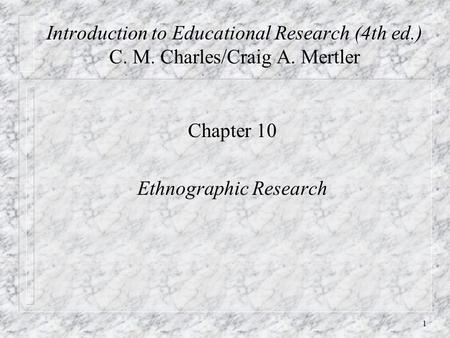 1 Introduction to Educational Research (4th ed.) C. M. Charles/Craig A. Mertler Chapter 10 Ethnographic Research.