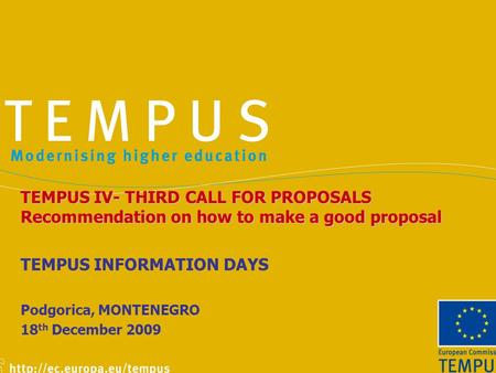 TEMPUS IV- THIRD CALL FOR PROPOSALS Recommendation on how to make a good proposal TEMPUS INFORMATION DAYS Podgorica, MONTENEGRO 18 th December 2009.