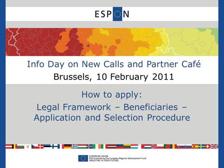 Info Day on New Calls and Partner Café Brussels, 10 February 2011 How to apply: Legal Framework – Beneficiaries – Application and Selection Procedure.