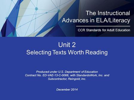 Unit 2 Selecting Texts Worth Reading Produced under U.S. Department of Education Contract No. ED-VAE-13-C-0066, with StandardsWork, Inc. and Subcontractor,