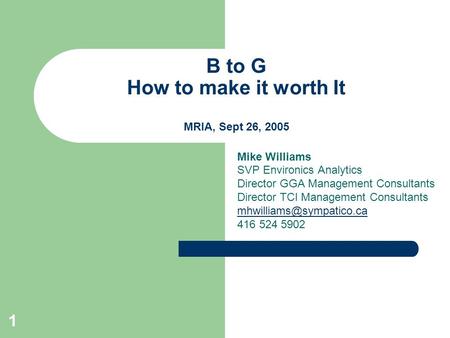 1 B to G How to make it worth It MRIA, Sept 26, 2005 Mike Williams SVP Environics Analytics Director GGA Management Consultants Director TCI Management.