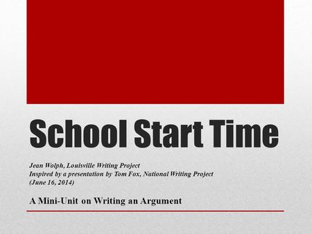 School Start Time Jean Wolph, Louisville Writing Project Inspired by a presentation by Tom Fox, National Writing Project (June 16, 2014) A Mini-Unit on.