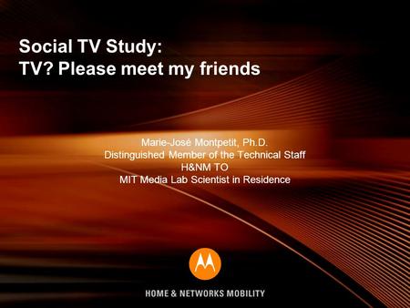 Social TV Study: TV? Please meet my friends Marie-José Montpetit, Ph.D. Distinguished Member of the Technical Staff H&NM TO MIT Media Lab Scientist in.