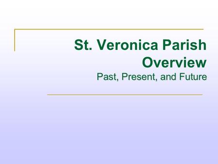 St. Veronica Parish Overview Past, Present, and Future