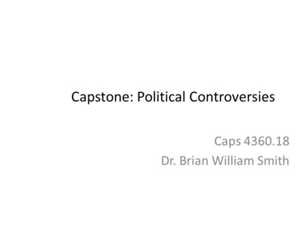 Capstone: Political Controversies Caps 4360.18 Dr. Brian William Smith.