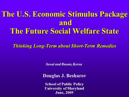 The U.S. Economic Stimulus Package and The Future Social Welfare State Thinking Long-Term about Short-Term Remedies Douglas J. Besharov School of Public.