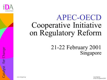 Confidential © IDA Singapore 2000 www.ida.gov.sg APEC-OECD Cooperative Initiative on Regulatory Reform 21-22 February 2001 Singapore.