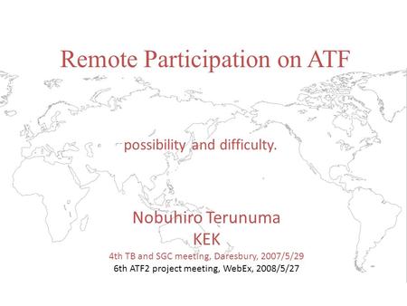 Remote Participation on ATF possibility and difficulty. Nobuhiro Terunuma KEK 4th TB and SGC meeting, Daresbury, 2007/5/29 6th ATF2 project meeting, WebEx,