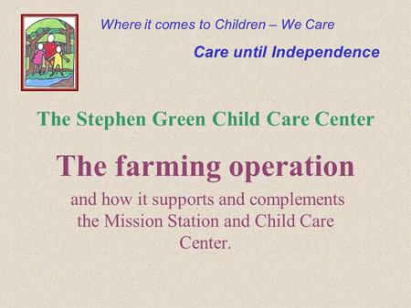 The Stephen Green Child Care Center The farming operation and how it supports and complements the Mission Station and Child Care Center. Where it comes.