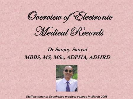 Overview of Electronic Medical Records Dr Sanjoy Sanyal MBBS, MS, MSc, ADPHA, ADHRD Staff seminar in Seychelles medical college in March 2008.