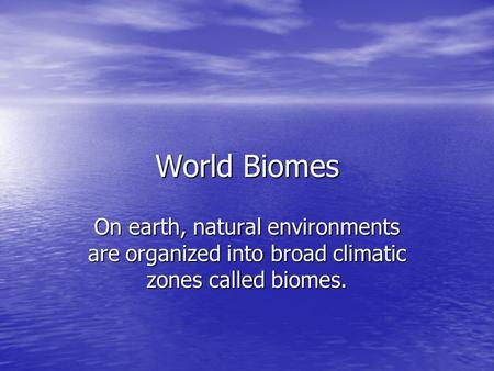World Biomes On earth, natural environments are organized into broad climatic zones called biomes.