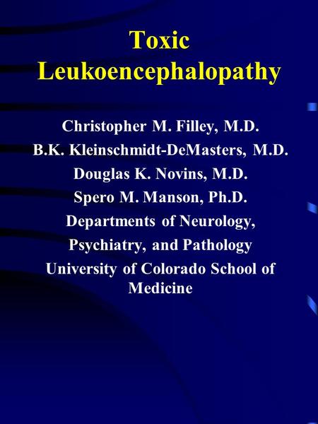 Toxic Leukoencephalopathy Christopher M. Filley, M.D. B.K. Kleinschmidt-DeMasters, M.D. Douglas K. Novins, M.D. Spero M. Manson, Ph.D. Departments of Neurology,