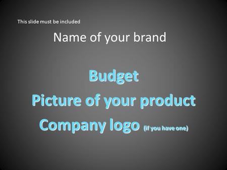 Name of your brand Budget Picture of your product Company logo (if you have one) This slide must be included.