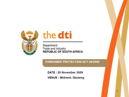 1 CONSUMER PROTECTION ACT 68/2008 DATE : 20 November 2009 VENUE : Midrand, Gauteng.