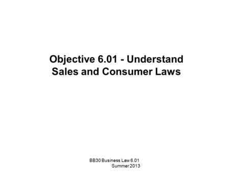 Objective 6.01 - Understand Sales and Consumer Laws BB30 Business Law 6.01 Summer 2013.